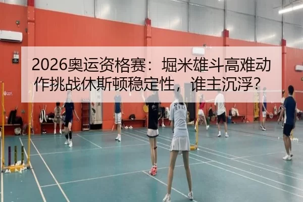 2026奥运资格赛：堀米雄斗高难动作挑战休斯顿稳定性，谁主沉浮？