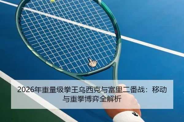 2026年重量级拳王乌西克与富里二番战：移动与重拳博弈全解析